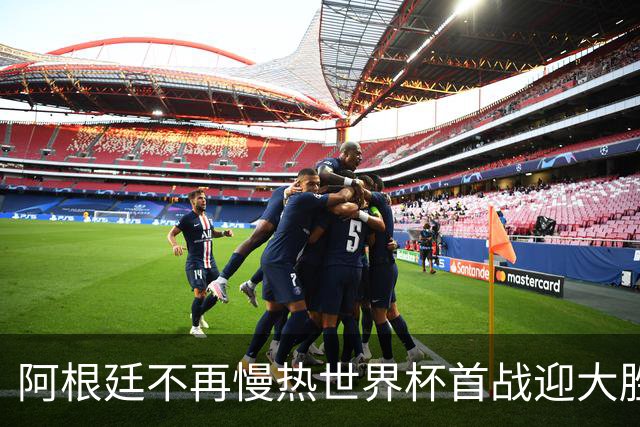 阿根廷不再慢热世界杯首战迎大胜 打破魔咒开启卫冕之旅